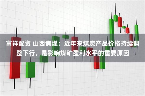 富祥配资 山西焦煤：近年来煤炭产品价格持续调整下行，是影响煤矿盈利水平的重要原因