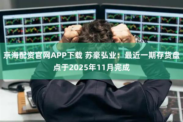 京海配资官网APP下载 苏豪弘业：最近一期存货盘点于2025年11月完成