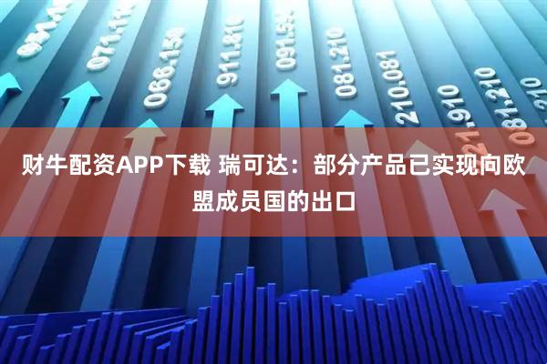 财牛配资APP下载 瑞可达：部分产品已实现向欧盟成员国的出口