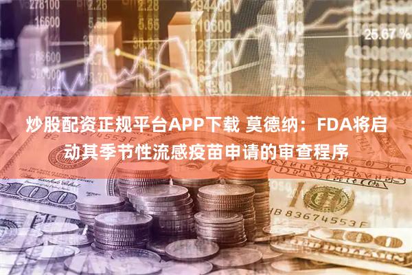 炒股配资正规平台APP下载 莫德纳：FDA将启动其季节性流感疫苗申请的审查程序