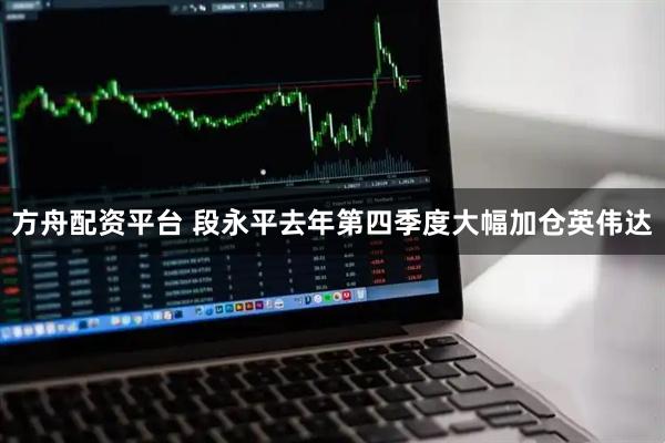 方舟配资平台 段永平去年第四季度大幅加仓英伟达