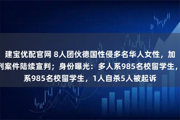 建宝优配官网 8人团伙德国性侵多名华人女性,加密群交流经验,系列案件陆续宣判;身份曝光:多人系985名校留学生,1人自杀5人被起诉