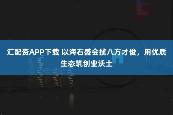 汇配资APP下载 以海右盛会揽八方才俊，用优质生态筑创业沃土