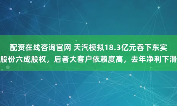 配资在线咨询官网 天汽模拟18.3亿元吞下东实股份六成股权，后者大客户依赖度高，去年净利下滑