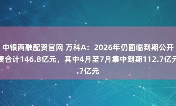 中银两融配资官网 万科A：2026年仍面临到期公开债合计146.8亿元，其中4月至7月集中到期112.7亿元