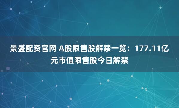 景盛配资官网 A股限售股解禁一览：177.11亿元市值限售股今日解禁