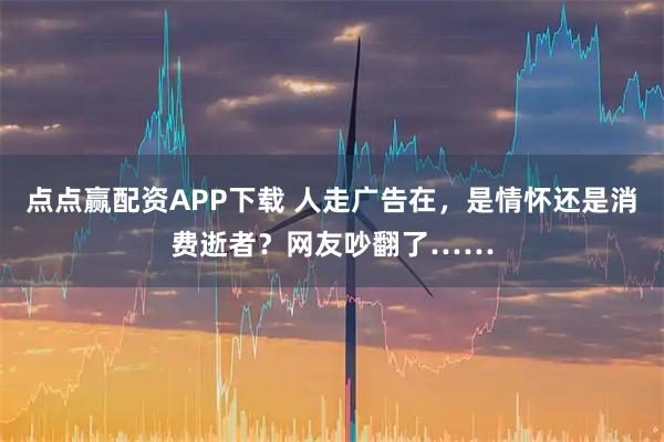 点点赢配资APP下载 人走广告在，是情怀还是消费逝者？网友吵翻了……