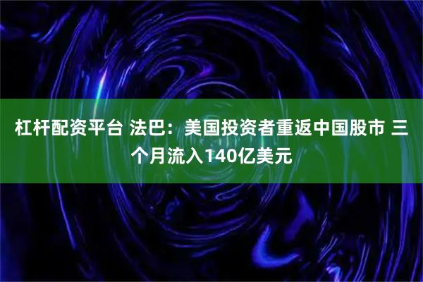 杠杆配资平台 法巴：美国投资者重返中国股市 三个月流入140亿美元