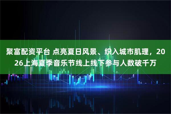 聚富配资平台 点亮夏日风景、织入城市肌理，2026上海夏季音乐节线上线下参与人数破千万
