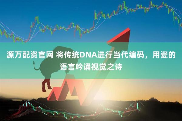 源万配资官网 将传统DNA进行当代编码，用瓷的语言吟诵视觉之诗