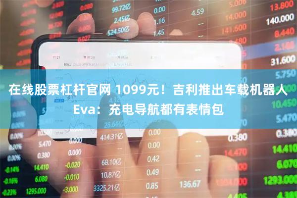 在线股票杠杆官网 1099元！吉利推出车载机器人Eva：充电导航都有表情包