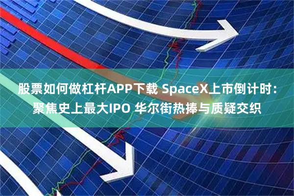 股票如何做杠杆APP下载 SpaceX上市倒计时：聚焦史上最大IPO 华尔街热捧与质疑交织
