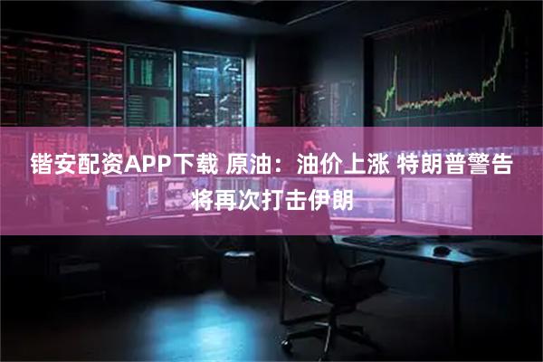 锴安配资APP下载 原油：油价上涨 特朗普警告将再次打击伊朗