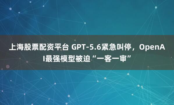 上海股票配资平台 GPT-5.6紧急叫停，OpenAI最强模型被迫“一客一审”