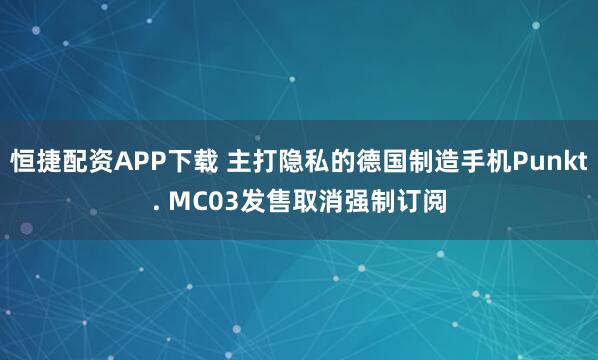 恒捷配资APP下载 主打隐私的德国制造手机Punkt. MC03发售取消强制订阅