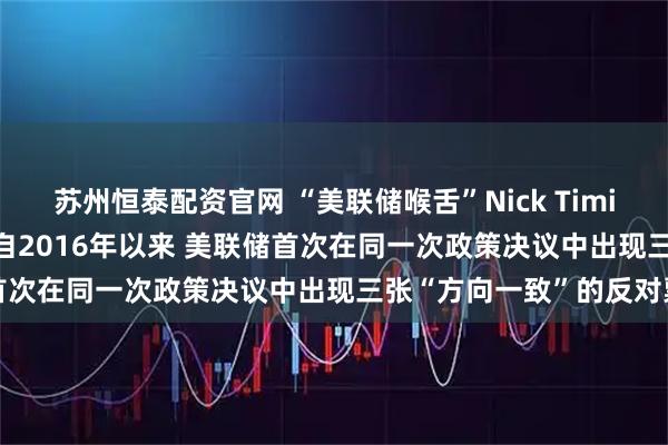 苏州恒泰配资官网 “美联储喉舌”Nick Timiraos在社媒上表示 这是自2016年以来 美联储首次在同一次政策决议中出现三张“方向一致”的反对票